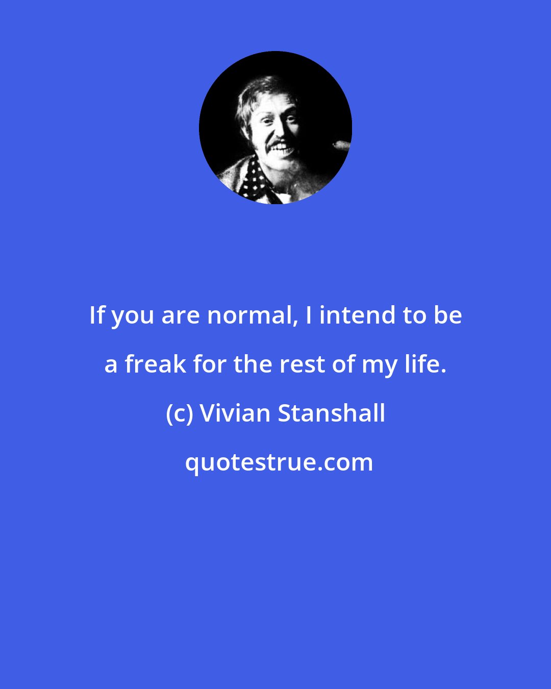 Vivian Stanshall: If you are normal, I intend to be a freak for the rest of my life.