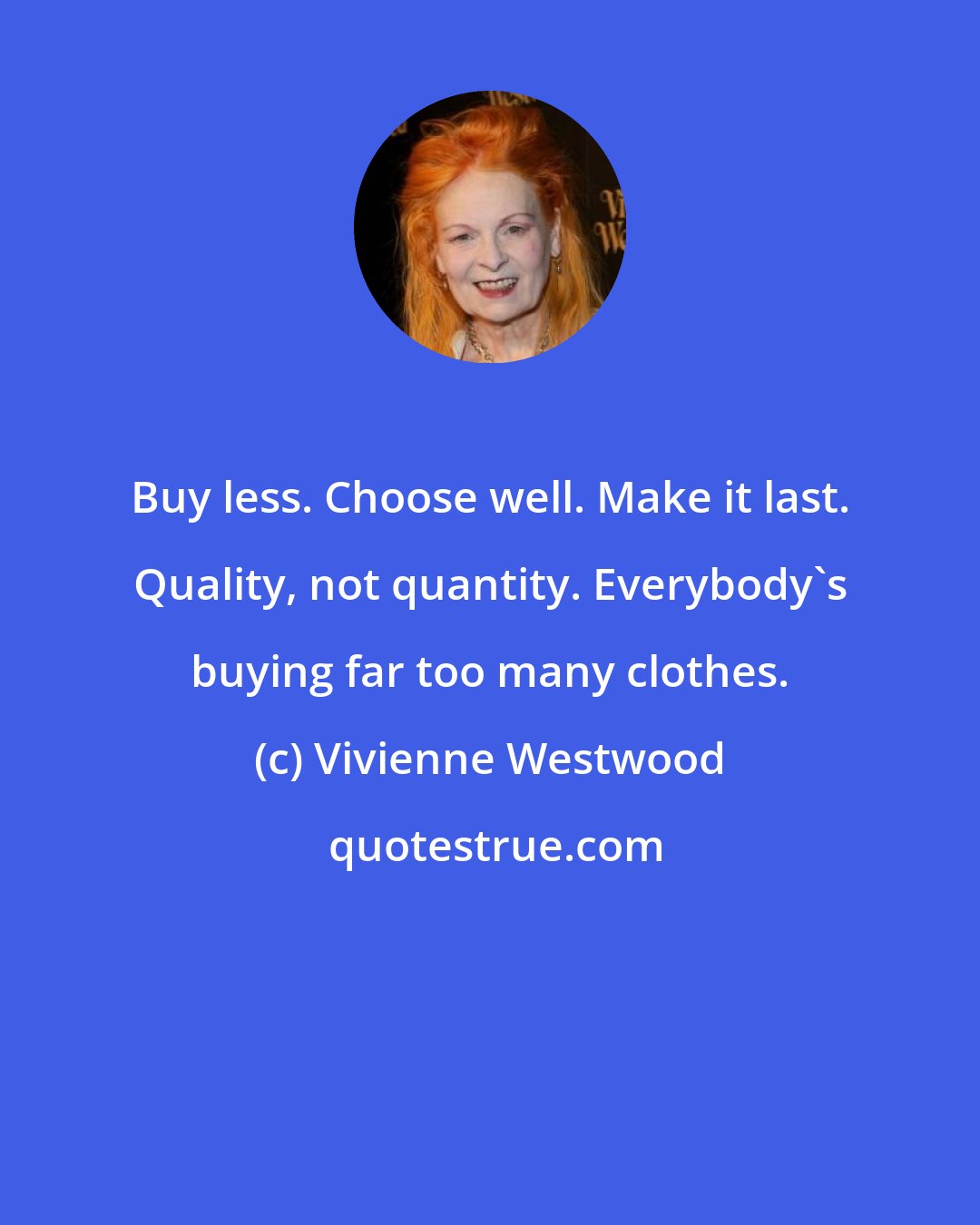 Vivienne Westwood: Buy less. Choose well. Make it last. Quality, not quantity. Everybody's buying far too many clothes.