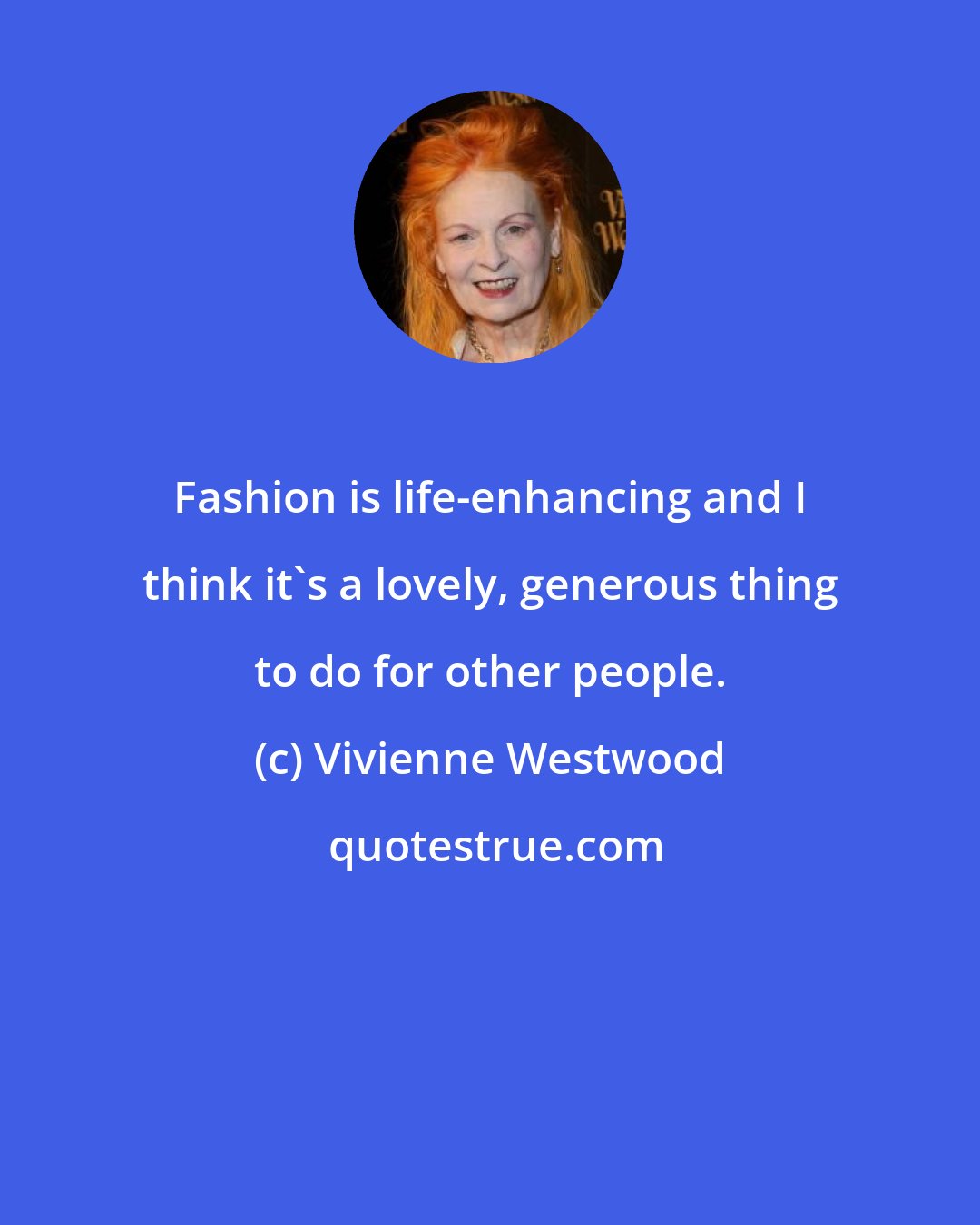 Vivienne Westwood: Fashion is life-enhancing and I think it's a lovely, generous thing to do for other people.