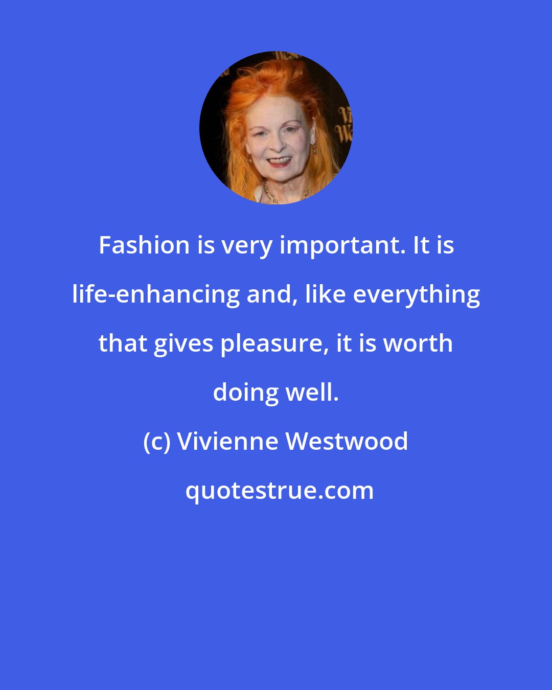 Vivienne Westwood: Fashion is very important. It is life-enhancing and, like everything that gives pleasure, it is worth doing well.