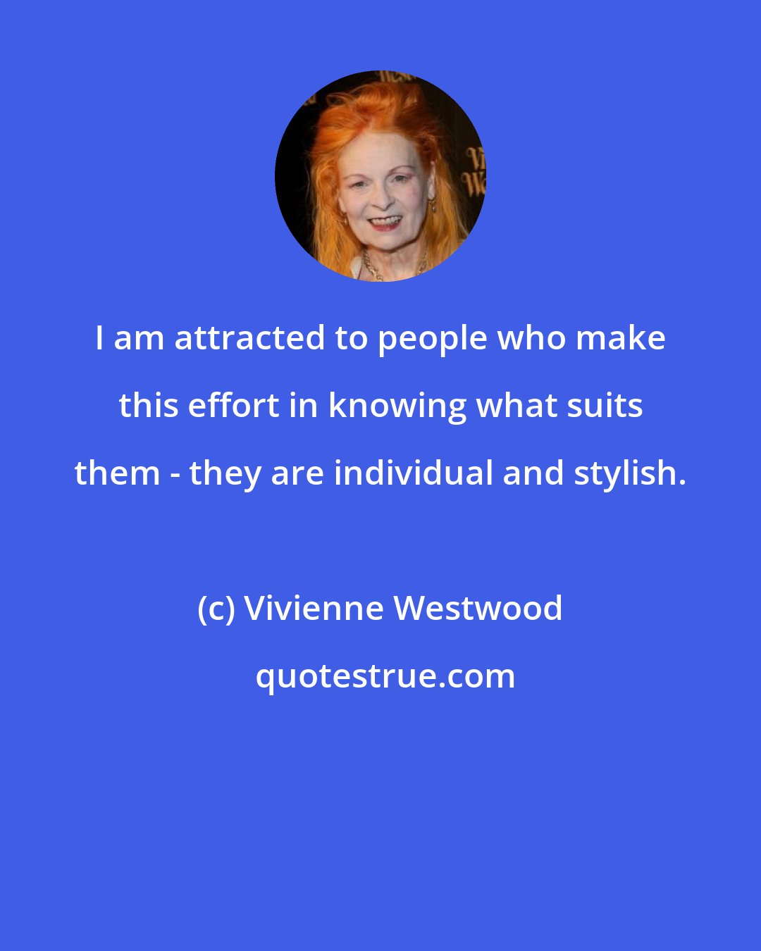 Vivienne Westwood: I am attracted to people who make this effort in knowing what suits them - they are individual and stylish.