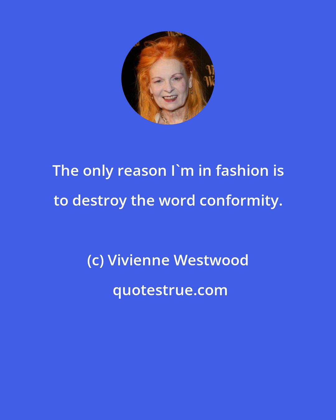 Vivienne Westwood: The only reason I'm in fashion is to destroy the word conformity.