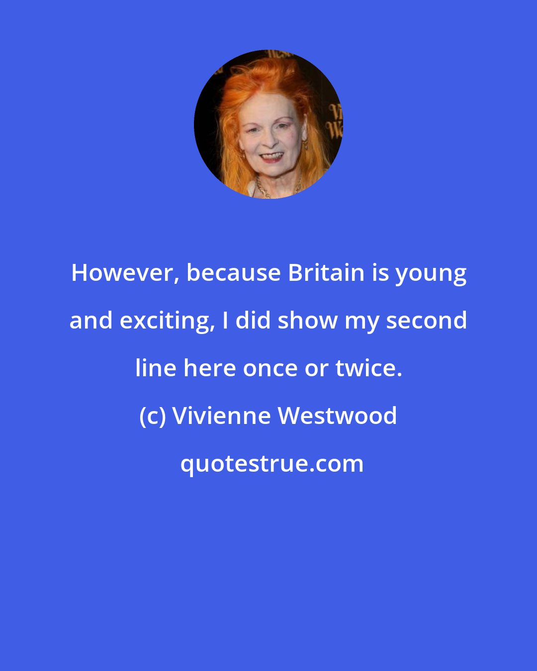 Vivienne Westwood: However, because Britain is young and exciting, I did show my second line here once or twice.