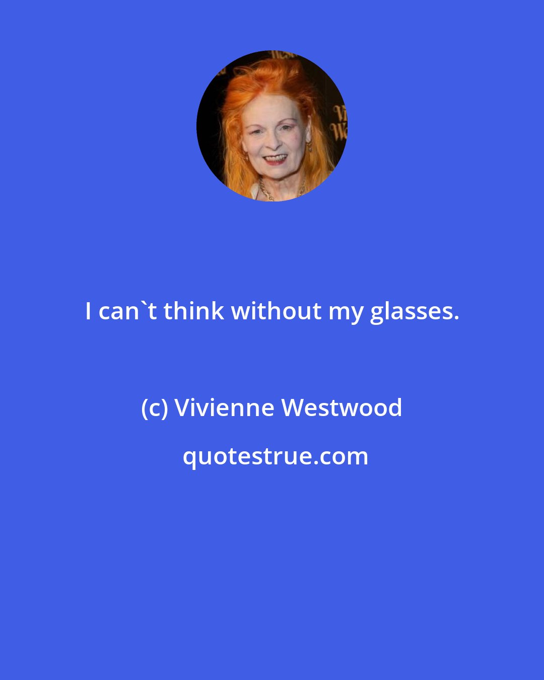 Vivienne Westwood: I can't think without my glasses.