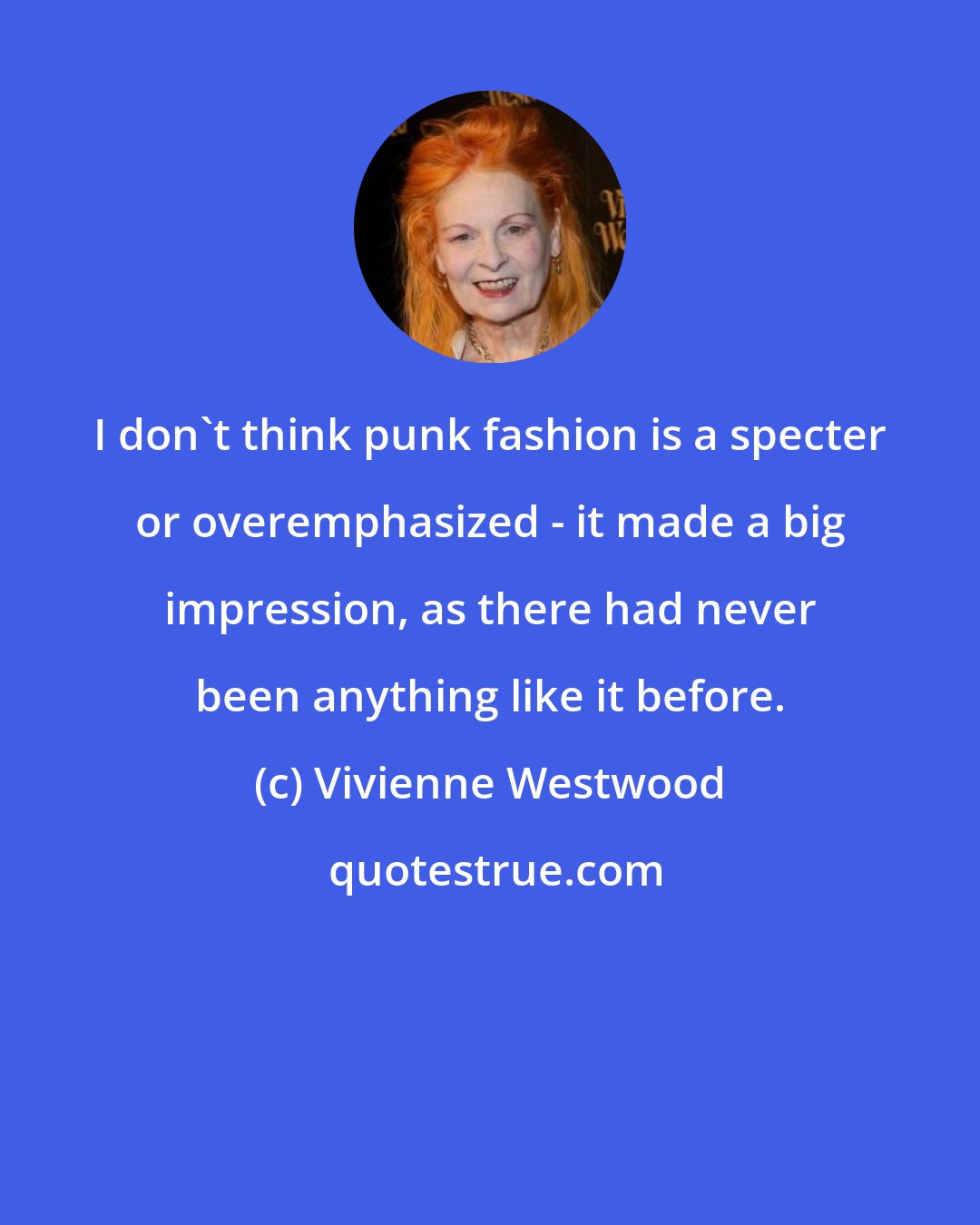 Vivienne Westwood: I don't think punk fashion is a specter or overemphasized - it made a big impression, as there had never been anything like it before.