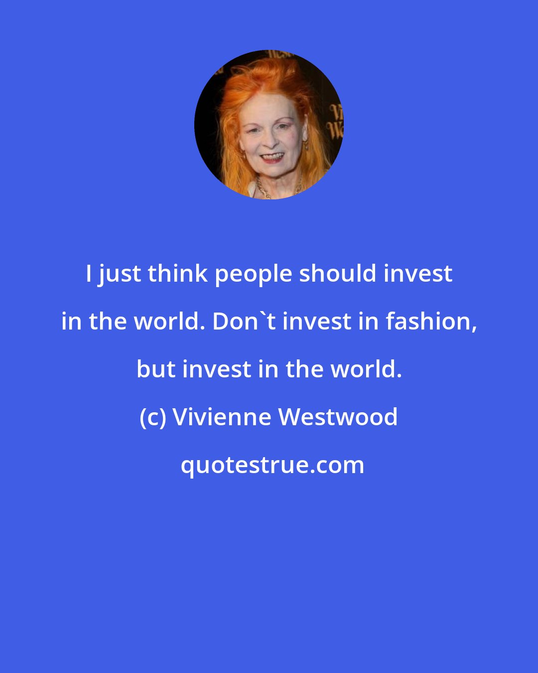 Vivienne Westwood: I just think people should invest in the world. Don't invest in fashion, but invest in the world.