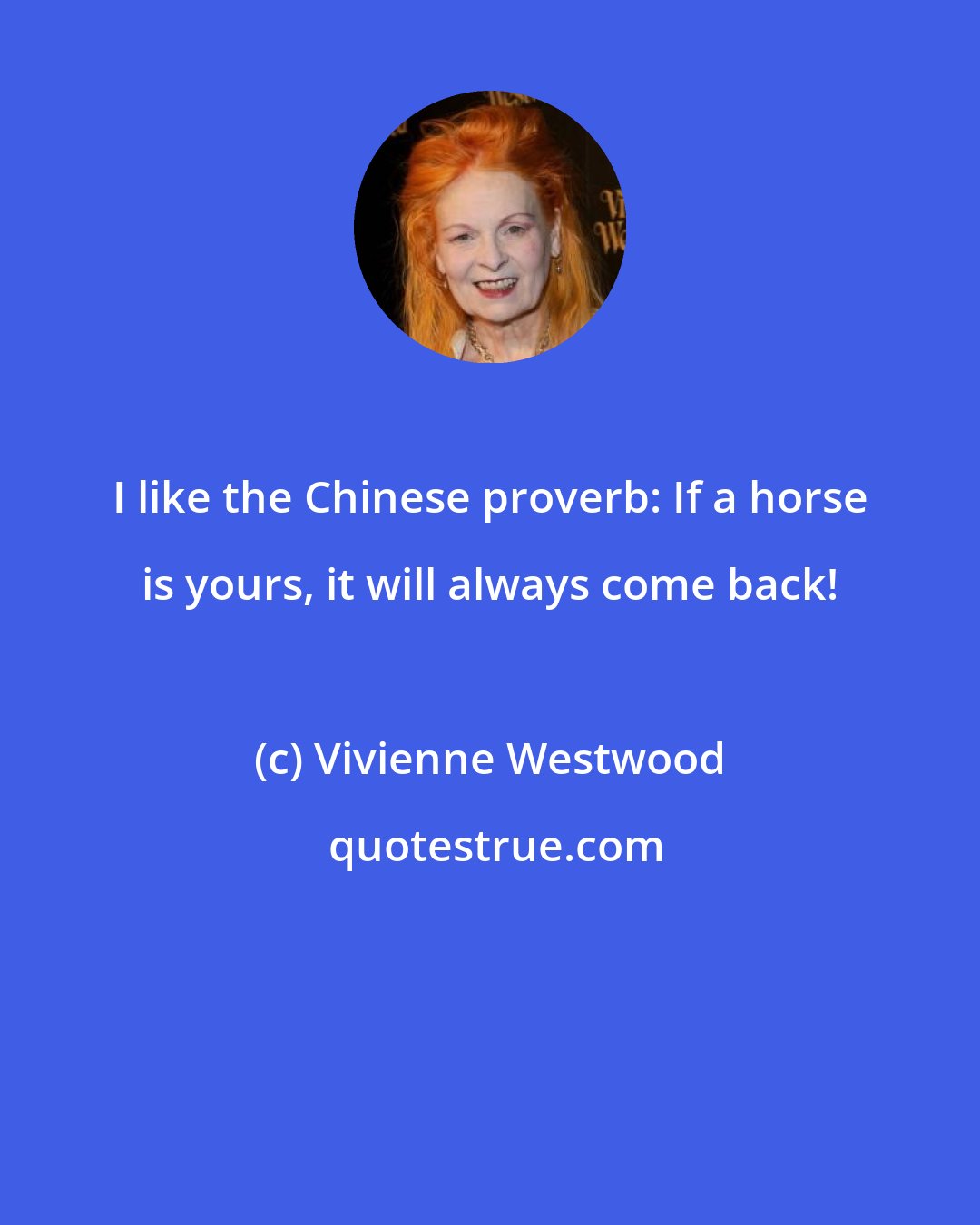 Vivienne Westwood: I like the Chinese proverb: If a horse is yours, it will always come back!