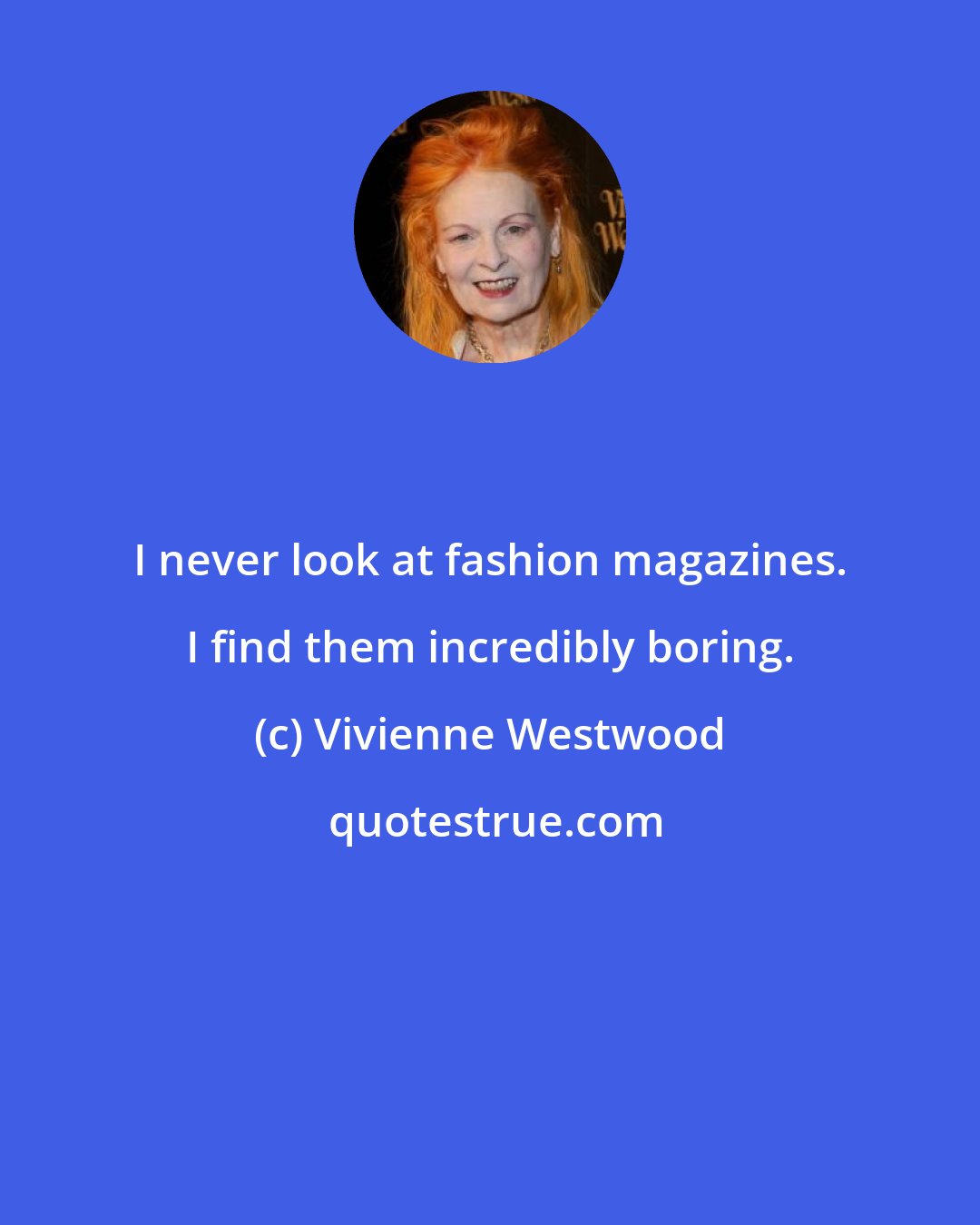 Vivienne Westwood: I never look at fashion magazines. I find them incredibly boring.