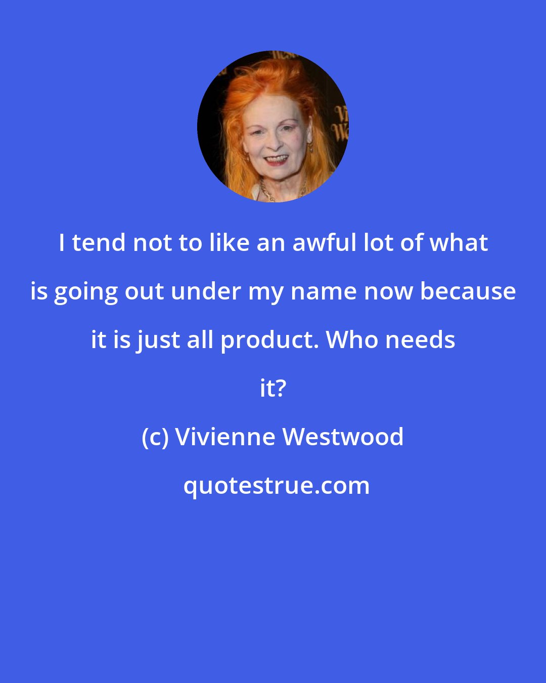 Vivienne Westwood: I tend not to like an awful lot of what is going out under my name now because it is just all product. Who needs it?