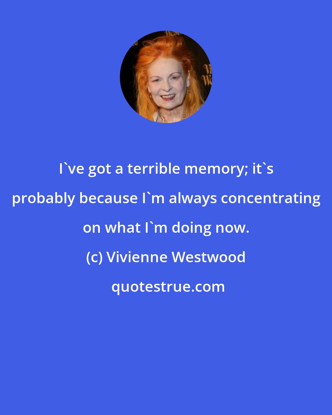 Vivienne Westwood: I've got a terrible memory; it's probably because I'm always concentrating on what I'm doing now.