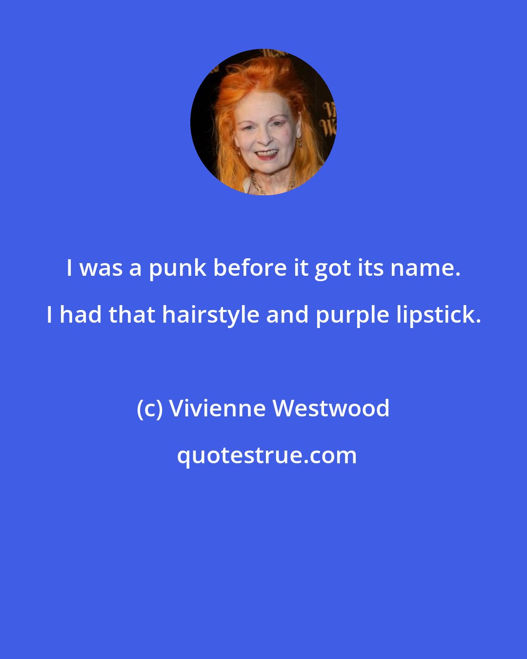 Vivienne Westwood: I was a punk before it got its name. I had that hairstyle and purple lipstick.