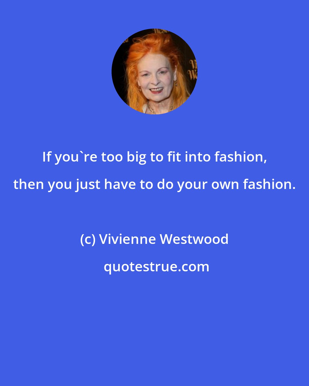 Vivienne Westwood: If you're too big to fit into fashion, then you just have to do your own fashion.