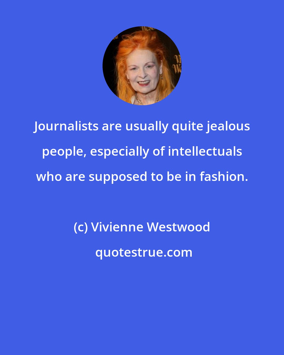 Vivienne Westwood: Journalists are usually quite jealous people, especially of intellectuals who are supposed to be in fashion.