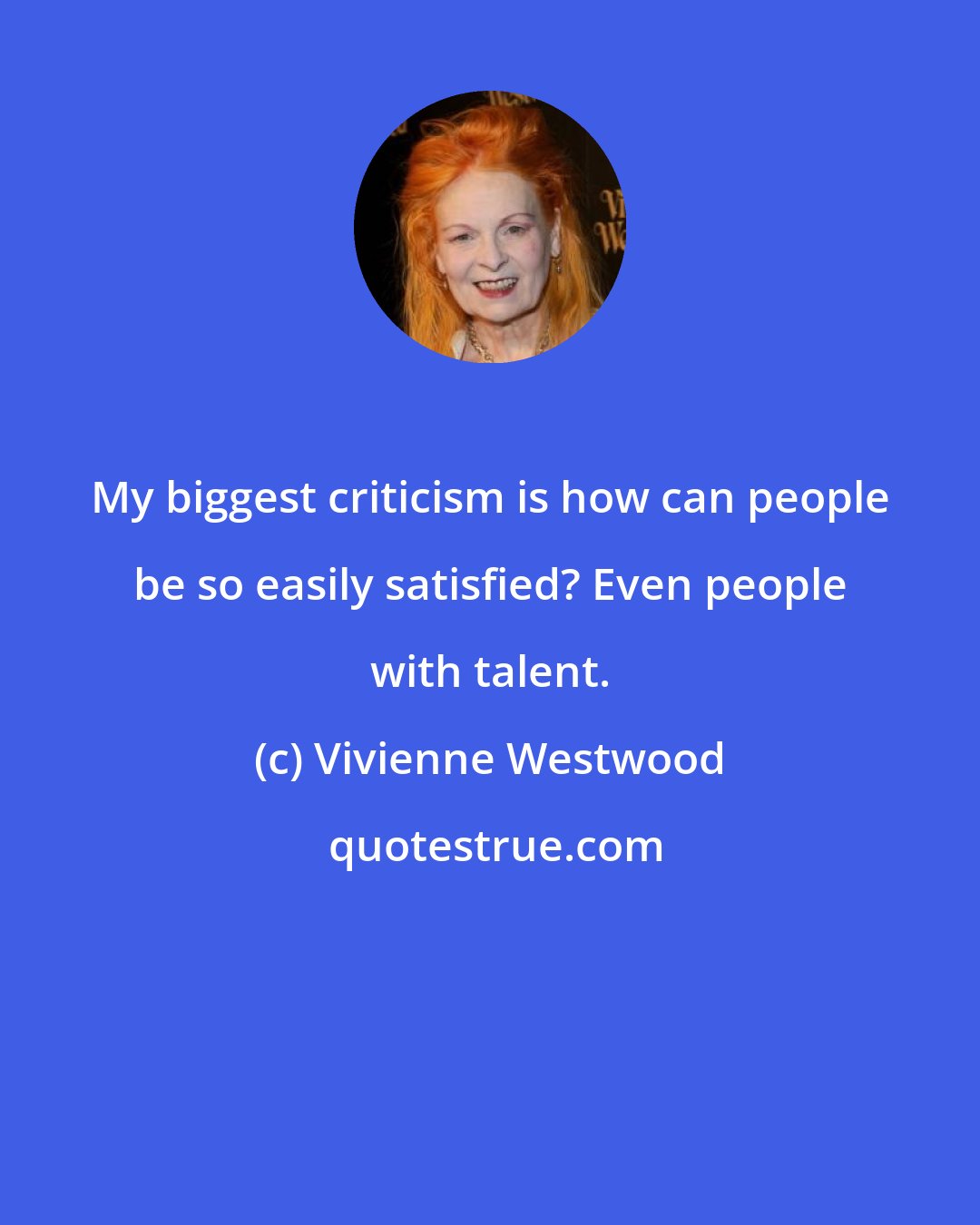 Vivienne Westwood: My biggest criticism is how can people be so easily satisfied? Even people with talent.