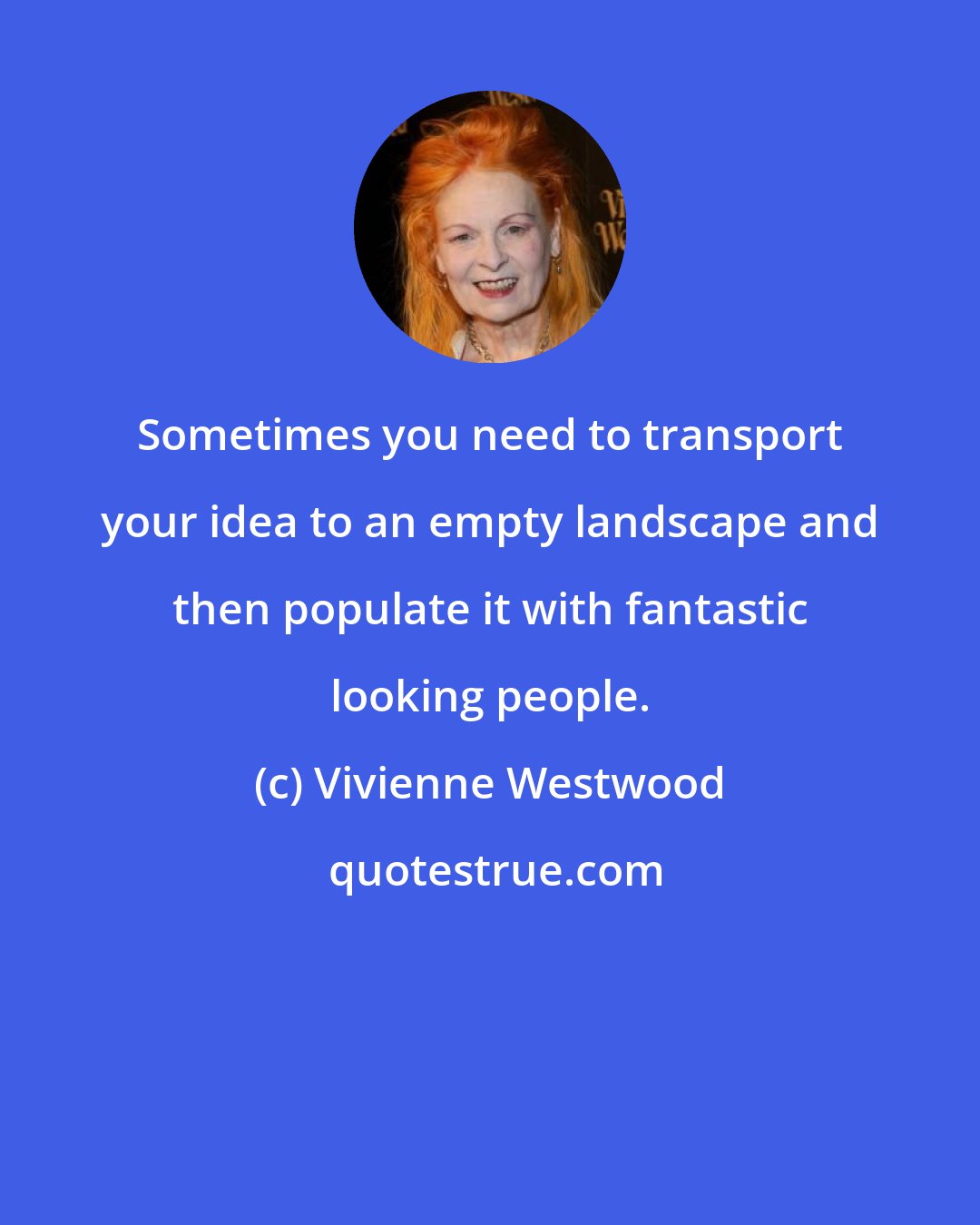 Vivienne Westwood: Sometimes you need to transport your idea to an empty landscape and then populate it with fantastic looking people.