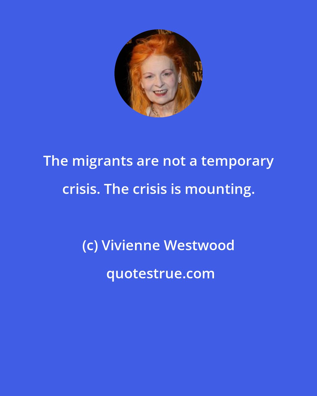 Vivienne Westwood: The migrants are not a temporary crisis. The crisis is mounting.