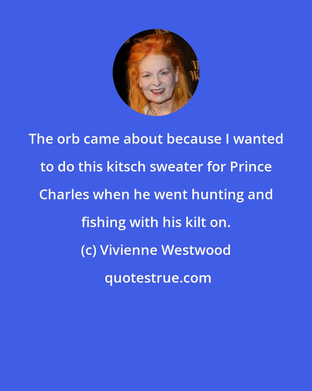 Vivienne Westwood: The orb came about because I wanted to do this kitsch sweater for Prince Charles when he went hunting and fishing with his kilt on.