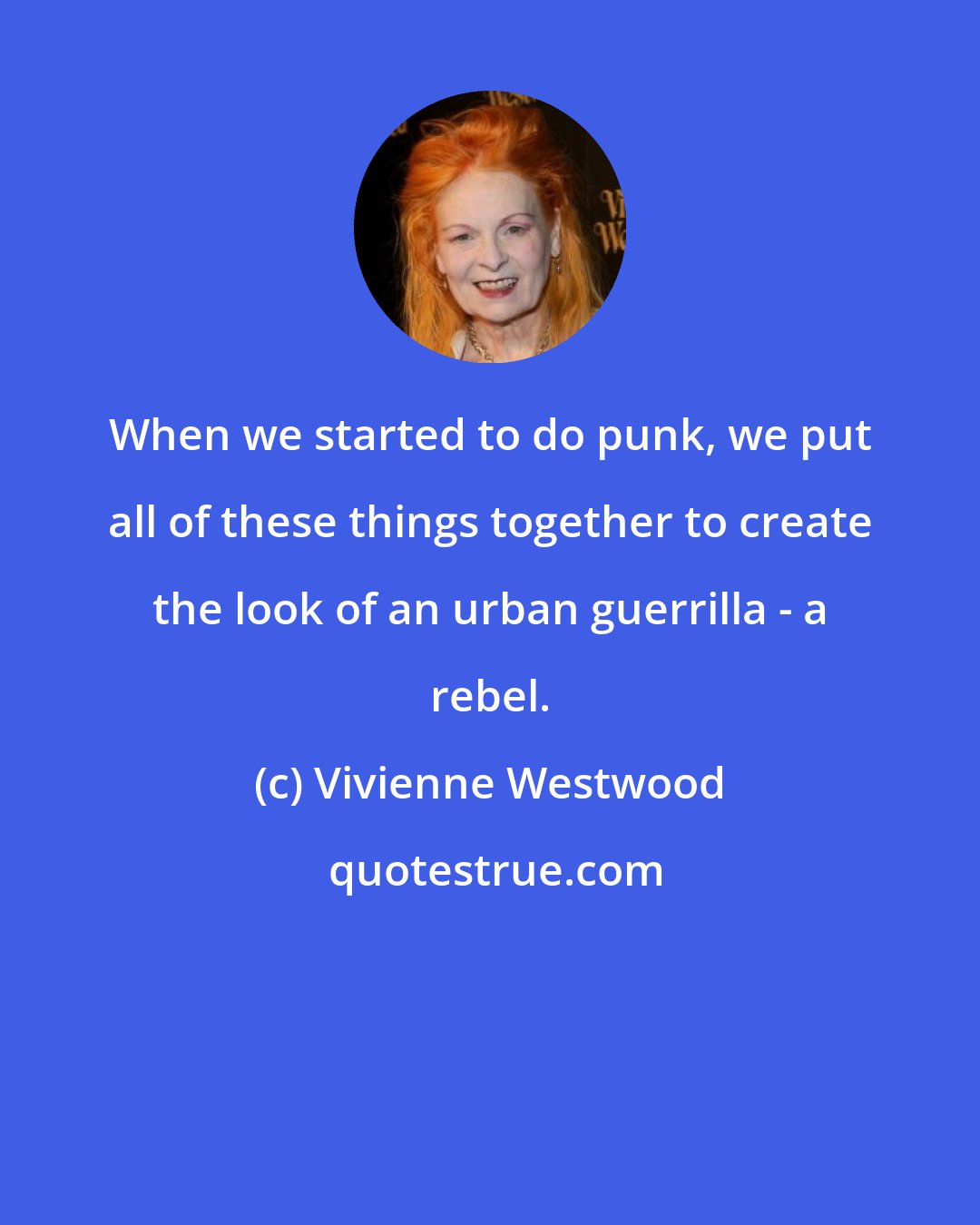 Vivienne Westwood: When we started to do punk, we put all of these things together to create the look of an urban guerrilla - a rebel.