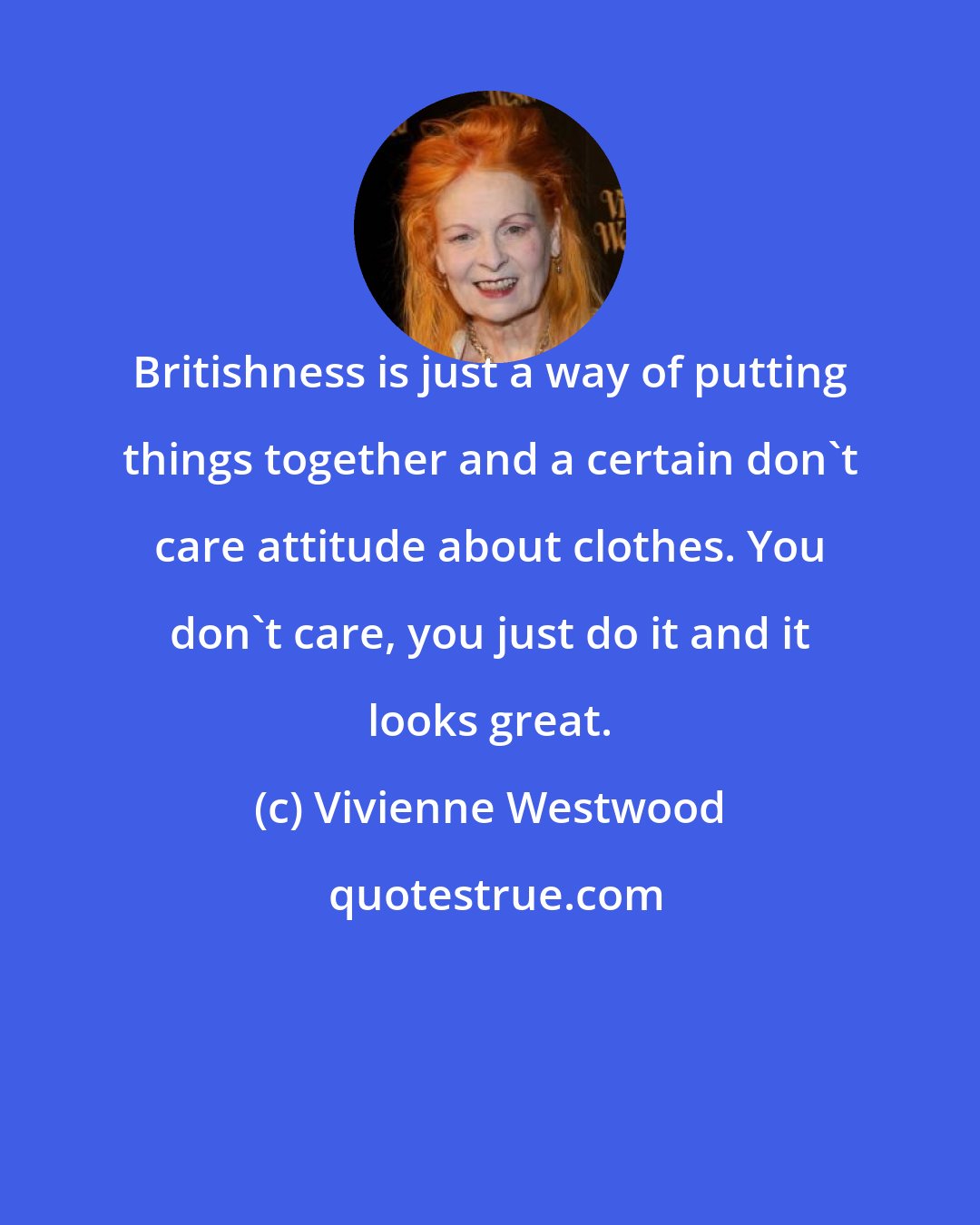 Vivienne Westwood: Britishness is just a way of putting things together and a certain don't care attitude about clothes. You don't care, you just do it and it looks great.