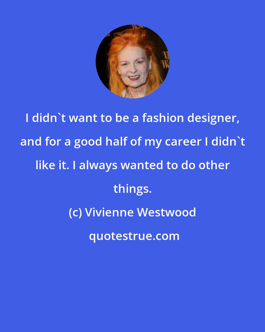 Vivienne Westwood: I didn't want to be a fashion designer, and for a good half of my career I didn't like it. I always wanted to do other things.