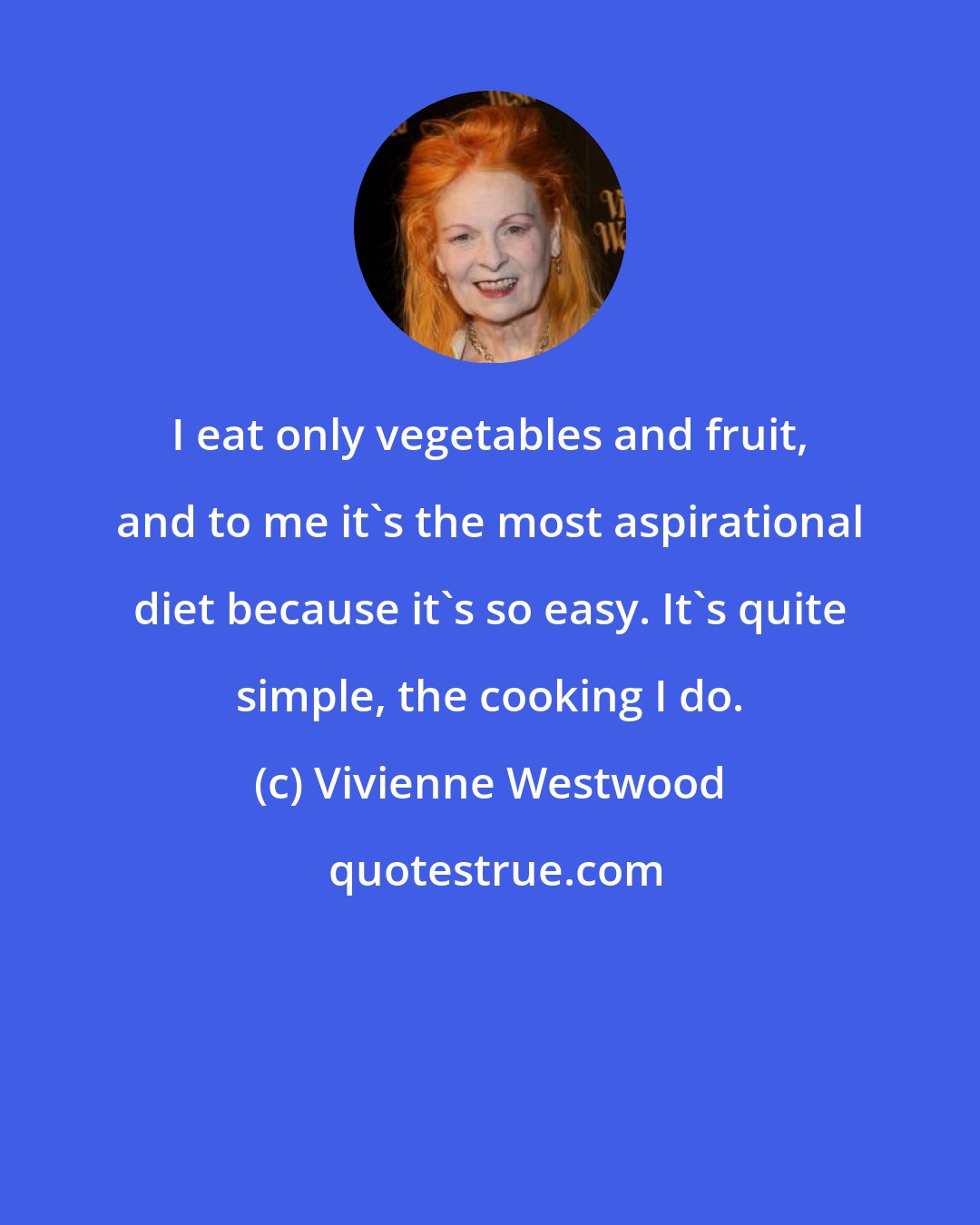 Vivienne Westwood: I eat only vegetables and fruit, and to me it's the most aspirational diet because it's so easy. It's quite simple, the cooking I do.