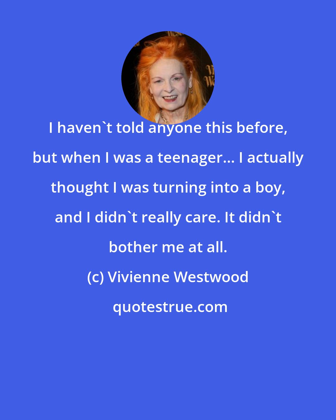 Vivienne Westwood: I haven't told anyone this before, but when I was a teenager... I actually thought I was turning into a boy, and I didn't really care. It didn't bother me at all.