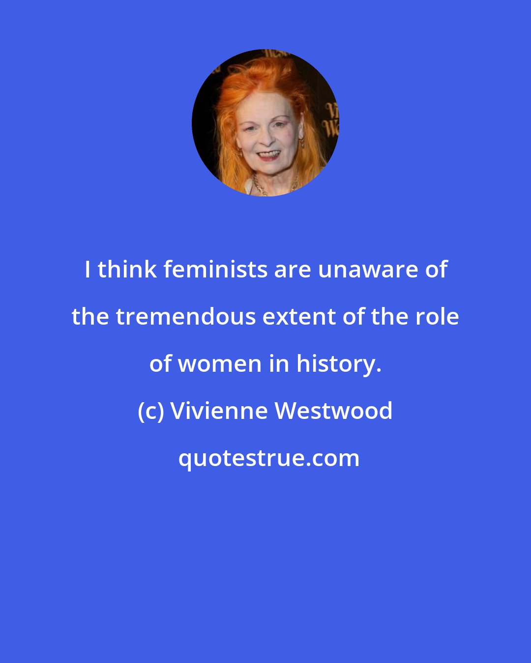 Vivienne Westwood: I think feminists are unaware of the tremendous extent of the role of women in history.