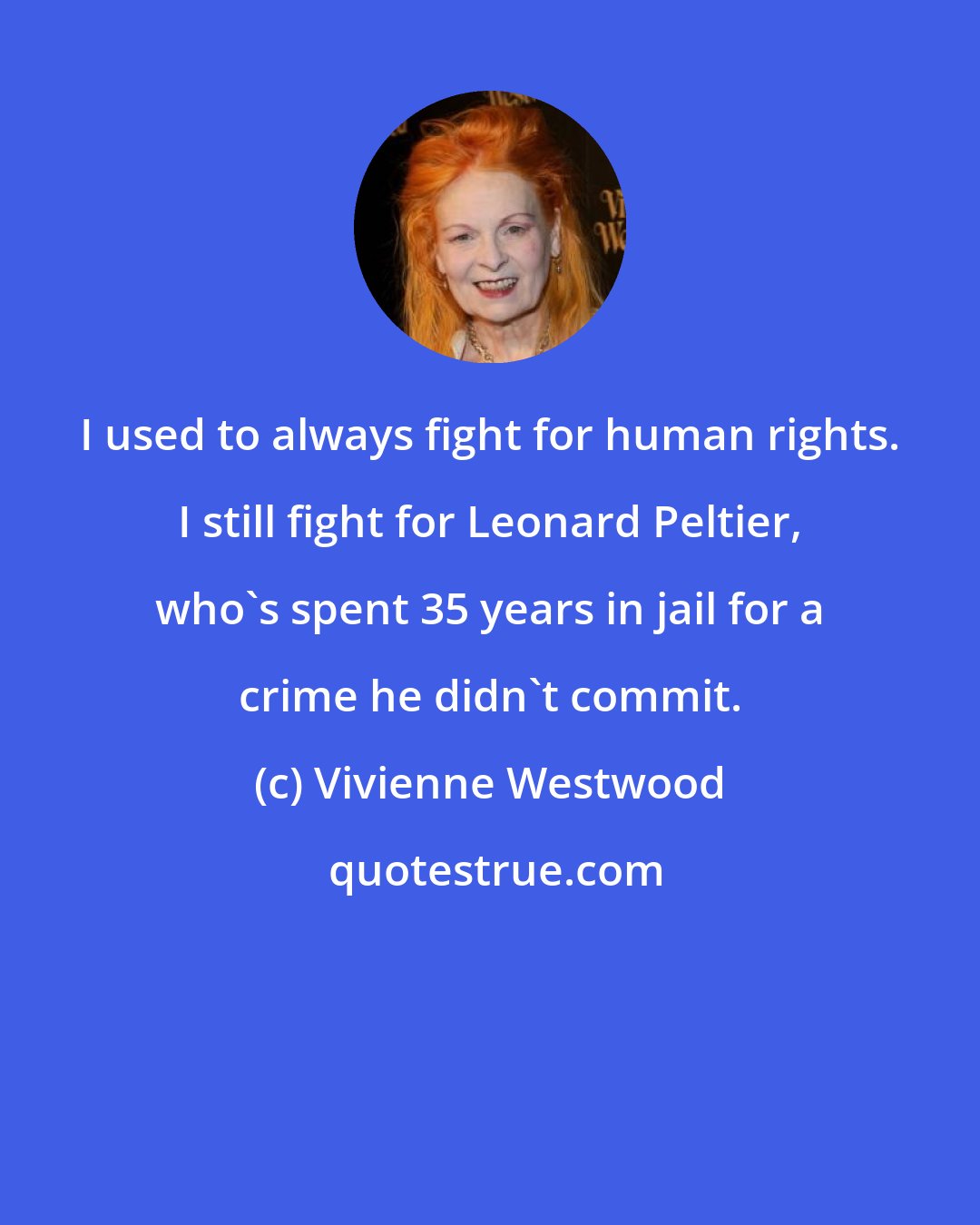 Vivienne Westwood: I used to always fight for human rights. I still fight for Leonard Peltier, who's spent 35 years in jail for a crime he didn't commit.