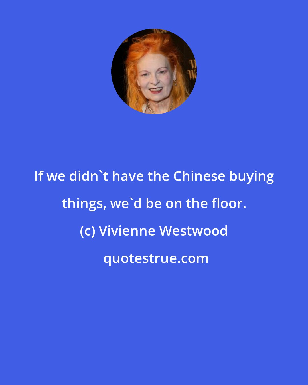 Vivienne Westwood: If we didn't have the Chinese buying things, we'd be on the floor.