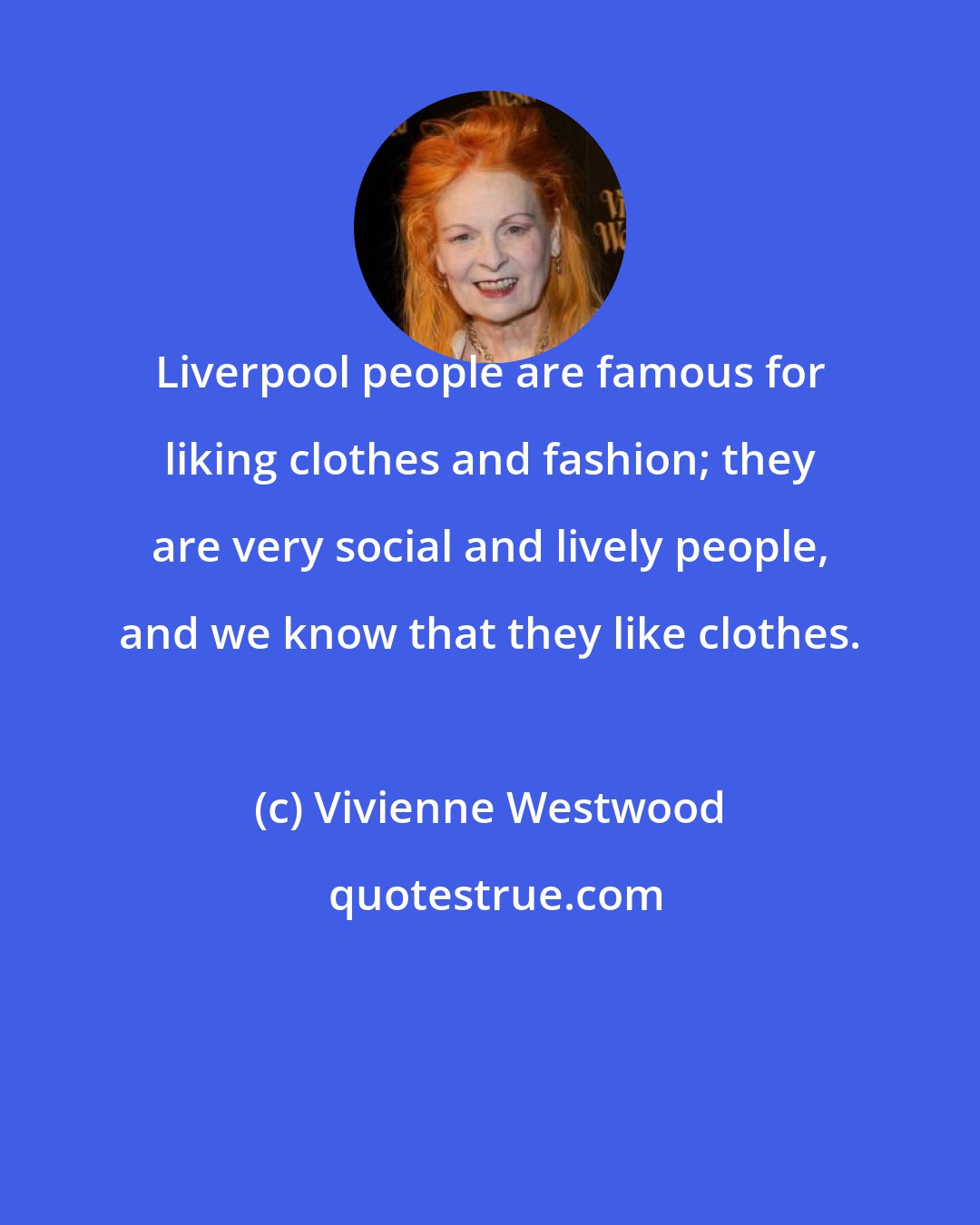 Vivienne Westwood: Liverpool people are famous for liking clothes and fashion; they are very social and lively people, and we know that they like clothes.