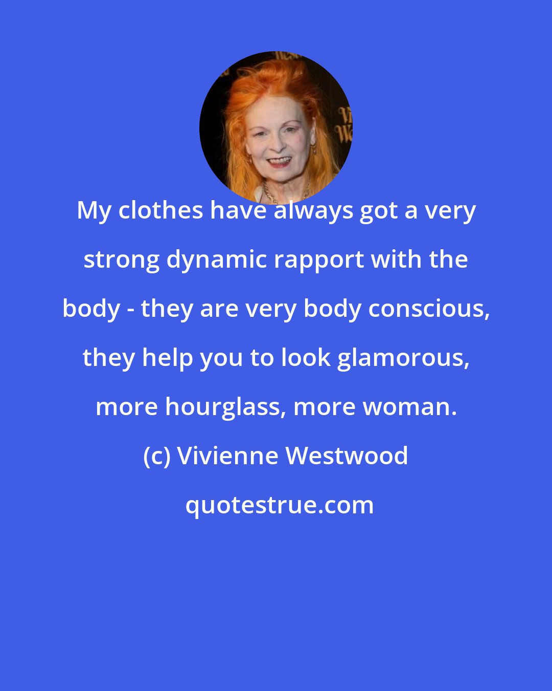 Vivienne Westwood: My clothes have always got a very strong dynamic rapport with the body - they are very body conscious, they help you to look glamorous, more hourglass, more woman.