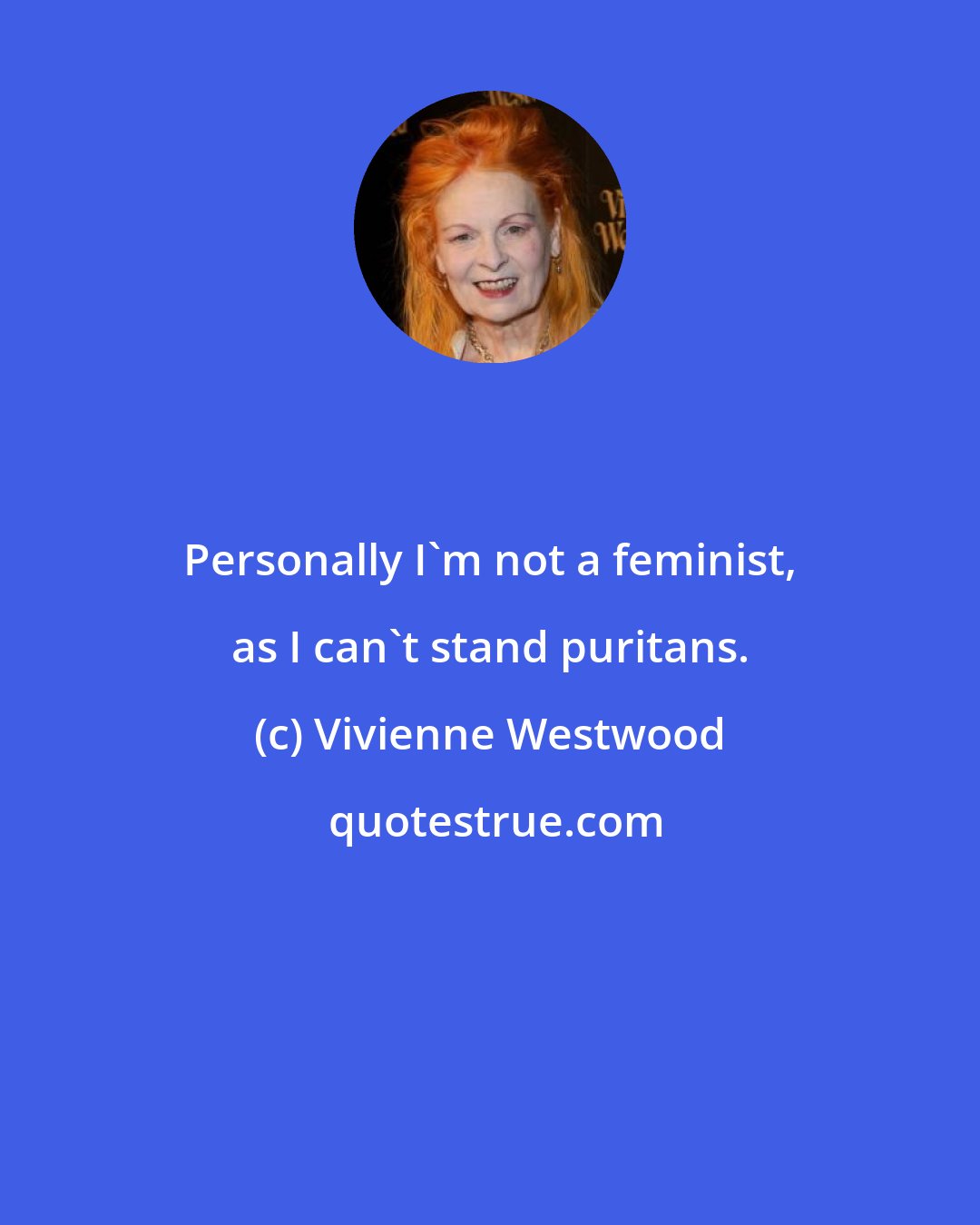 Vivienne Westwood: Personally I'm not a feminist, as I can't stand puritans.