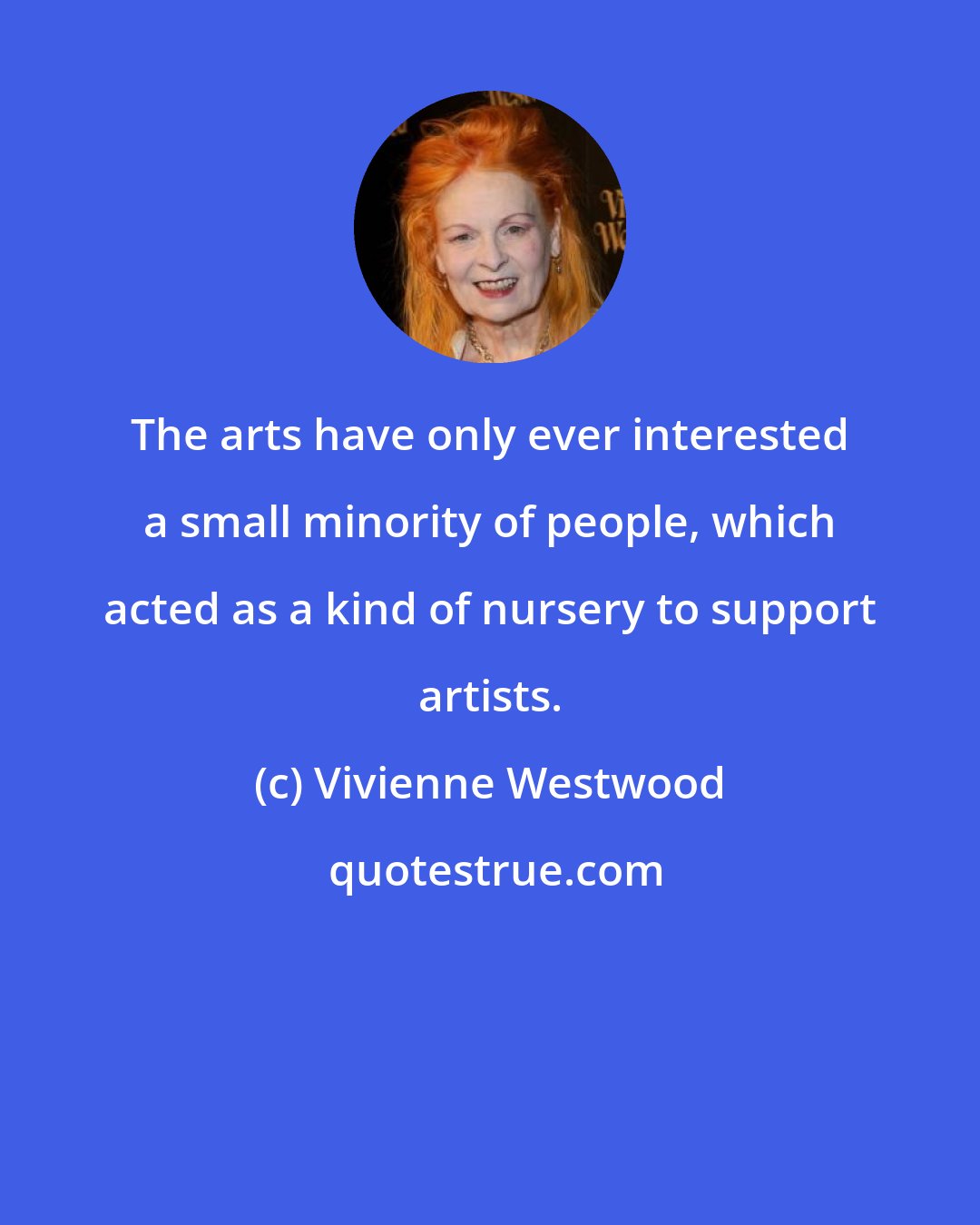 Vivienne Westwood: The arts have only ever interested a small minority of people, which acted as a kind of nursery to support artists.