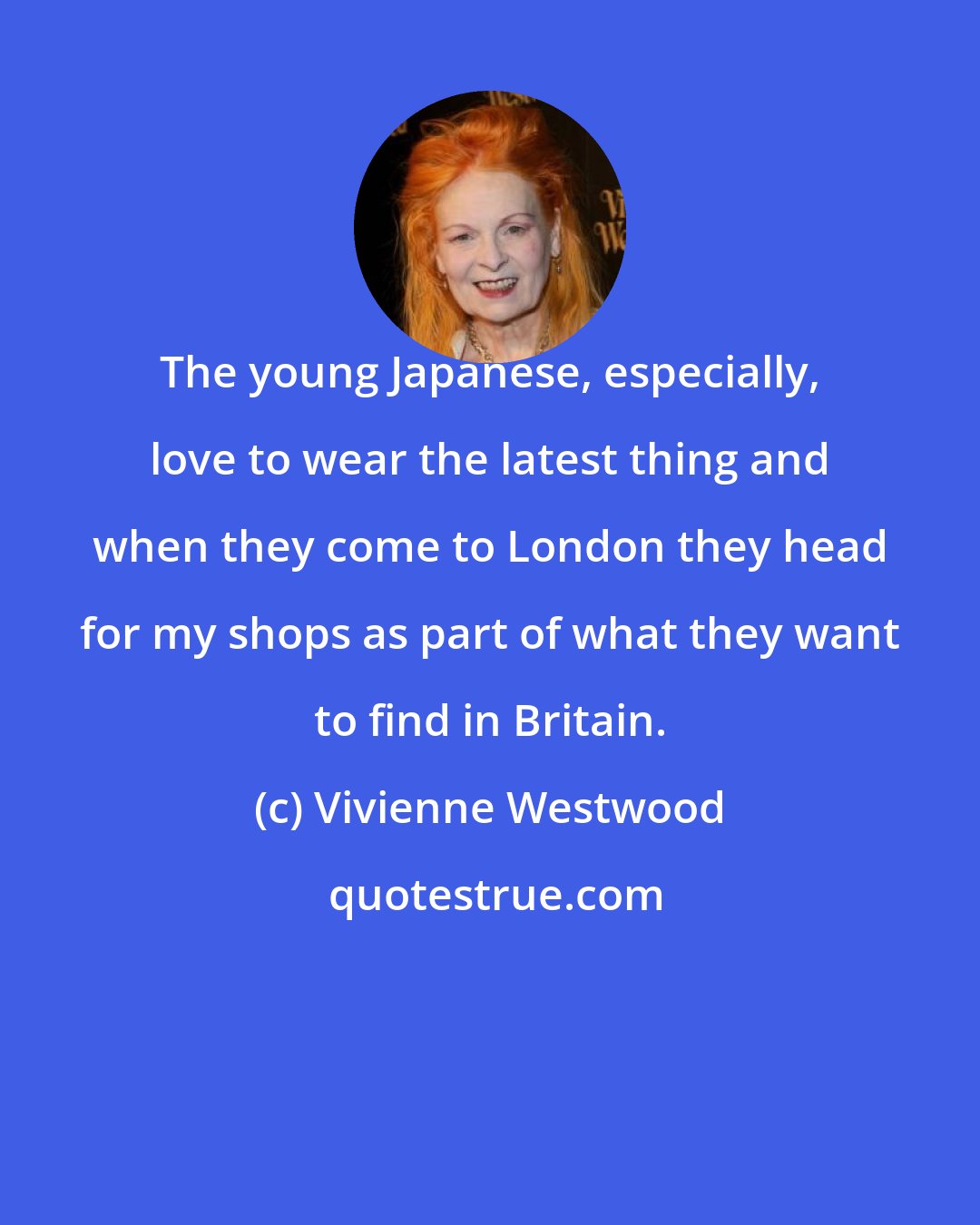 Vivienne Westwood: The young Japanese, especially, love to wear the latest thing and when they come to London they head for my shops as part of what they want to find in Britain.