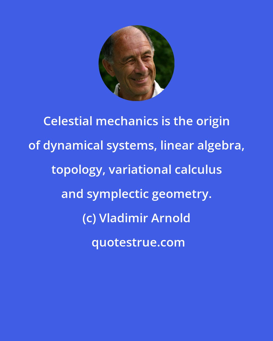 Vladimir Arnold: Celestial mechanics is the origin of dynamical systems, linear algebra, topology, variational calculus and symplectic geometry.