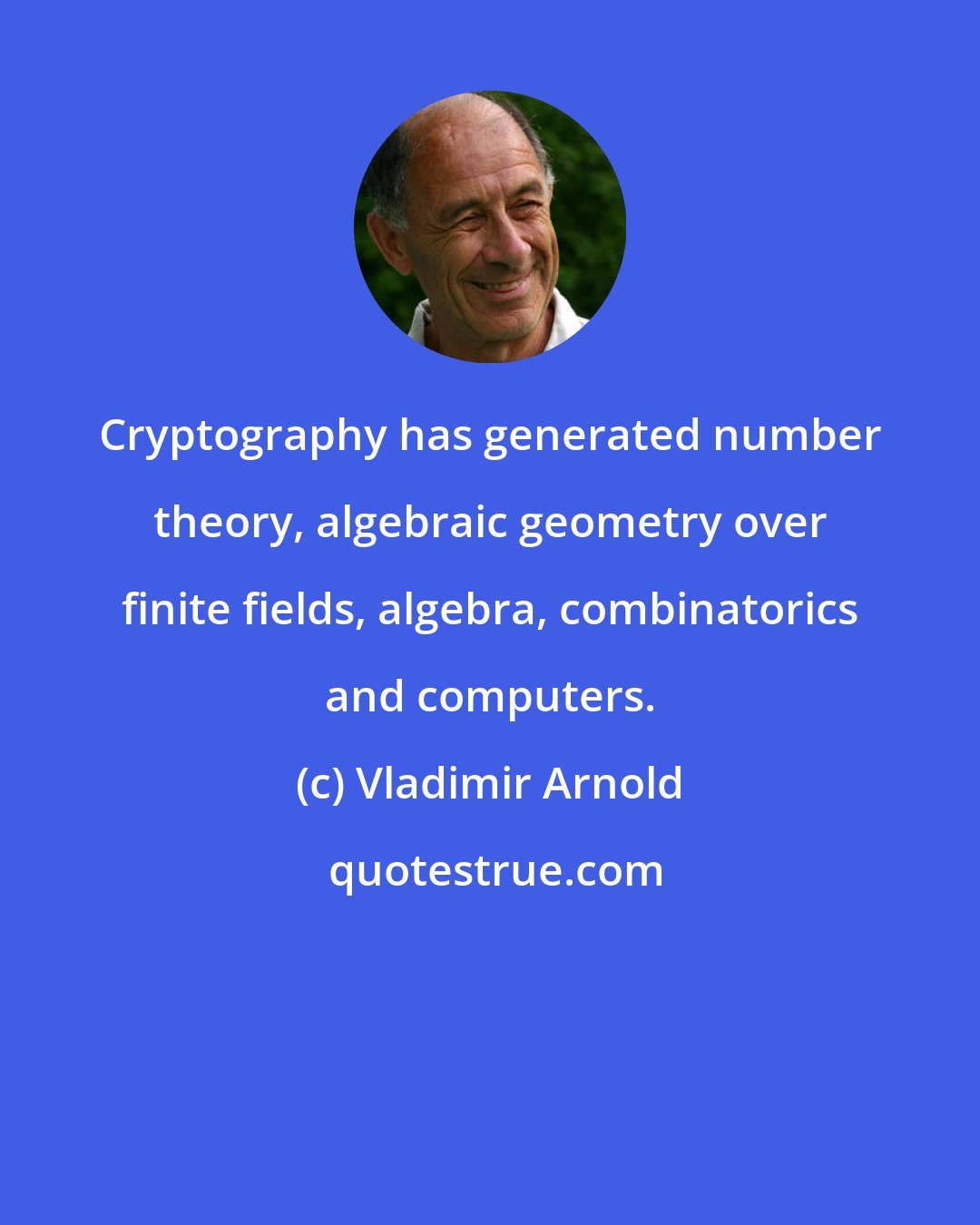 Vladimir Arnold: Cryptography has generated number theory, algebraic geometry over finite fields, algebra, combinatorics and computers.