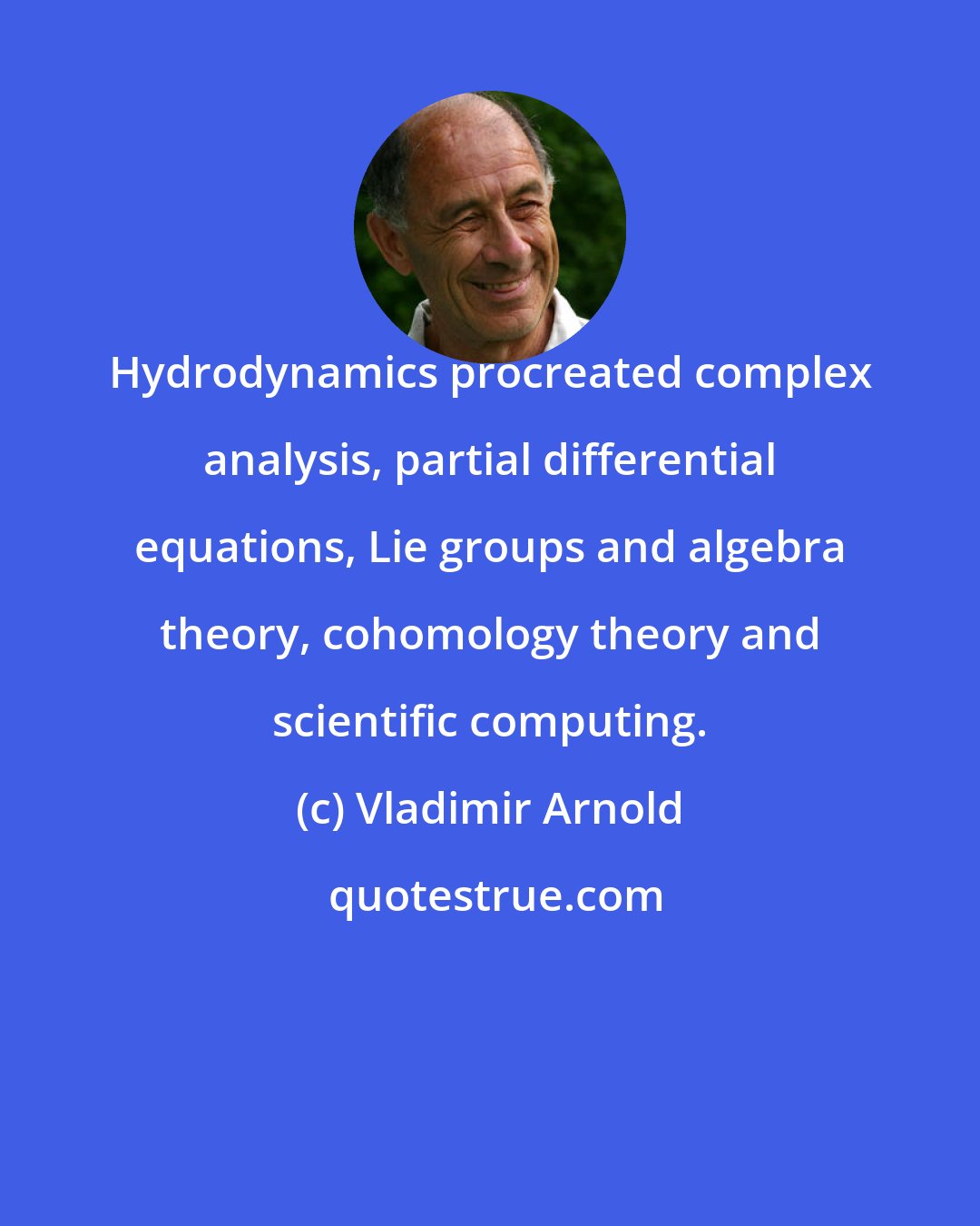 Vladimir Arnold: Hydrodynamics procreated complex analysis, partial differential equations, Lie groups and algebra theory, cohomology theory and scientific computing.