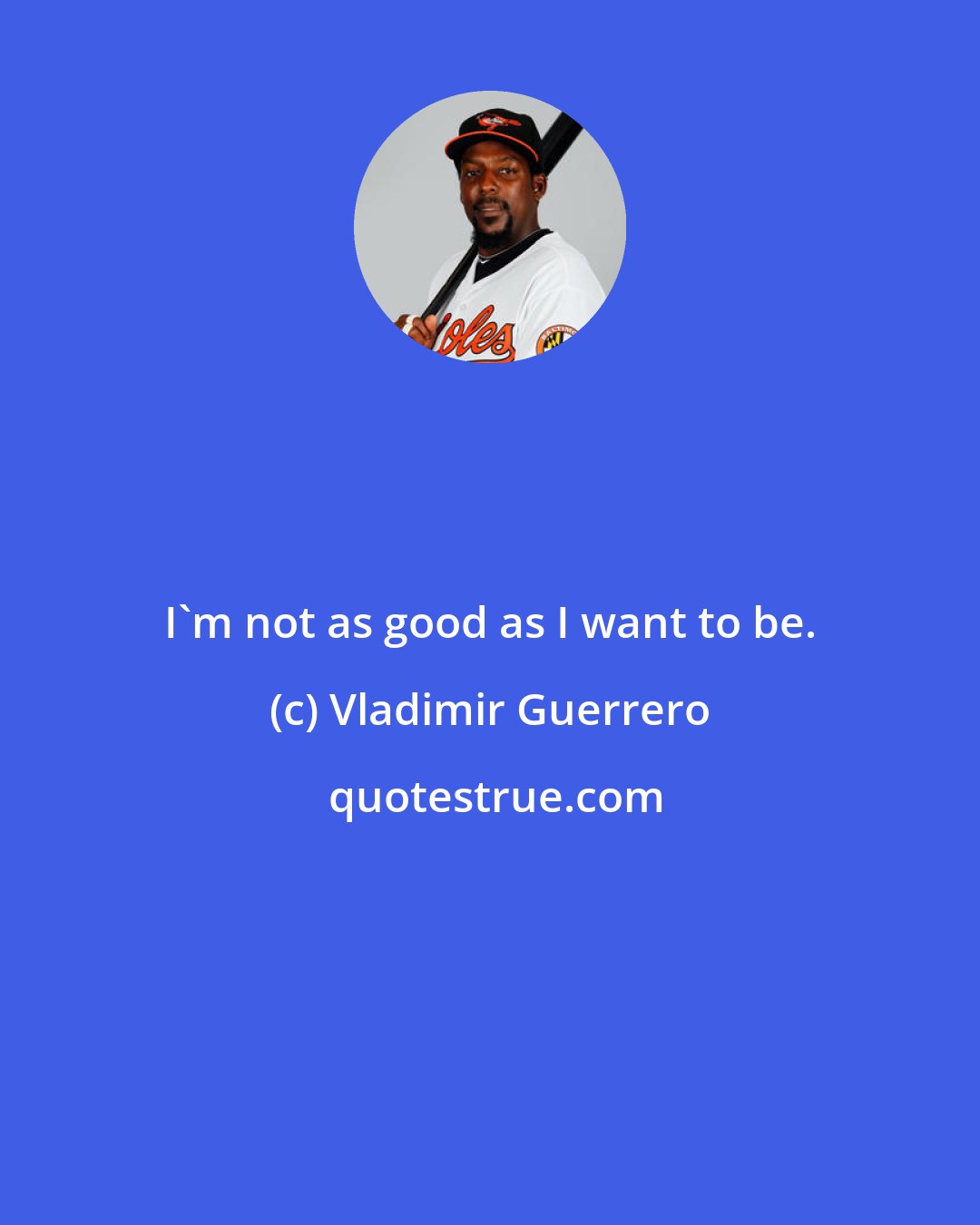 Vladimir Guerrero: I'm not as good as I want to be.