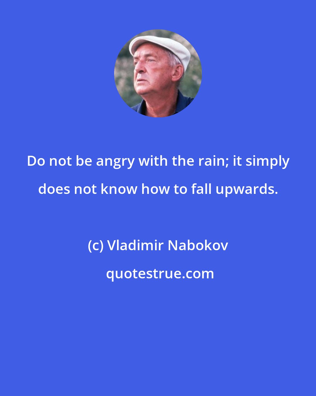 Vladimir Nabokov: Do not be angry with the rain; it simply does not know how to fall upwards.