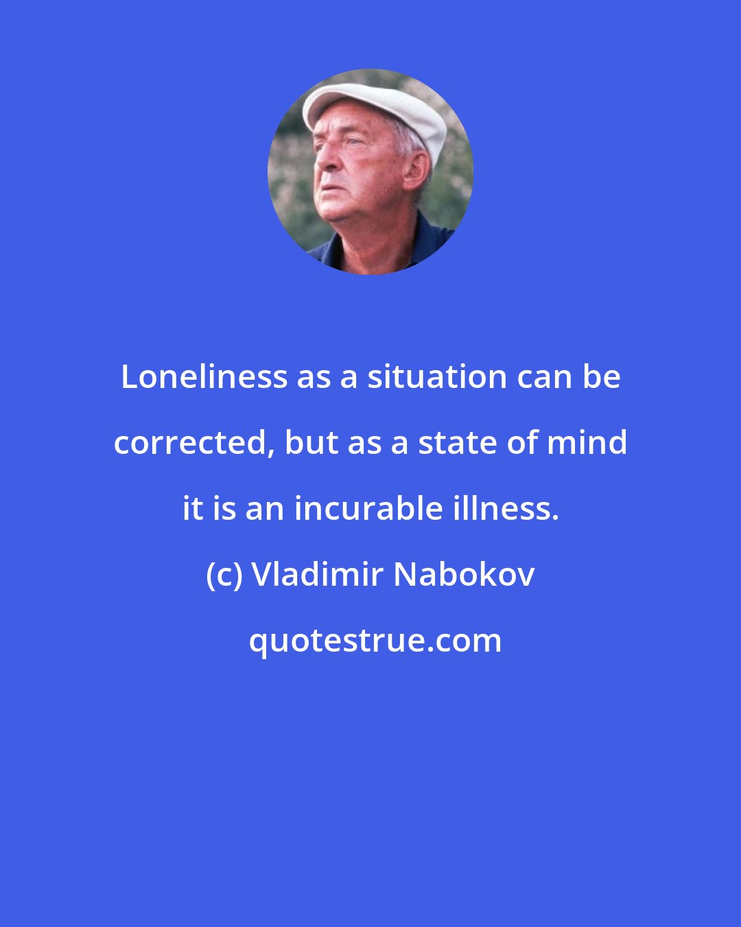 Vladimir Nabokov: Loneliness as a situation can be corrected, but as a state of mind it is an incurable illness.