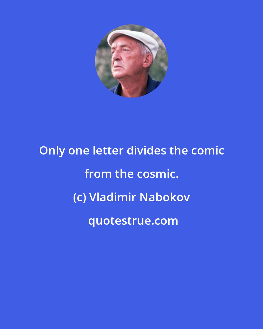 Vladimir Nabokov: Only one letter divides the comic from the cosmic.