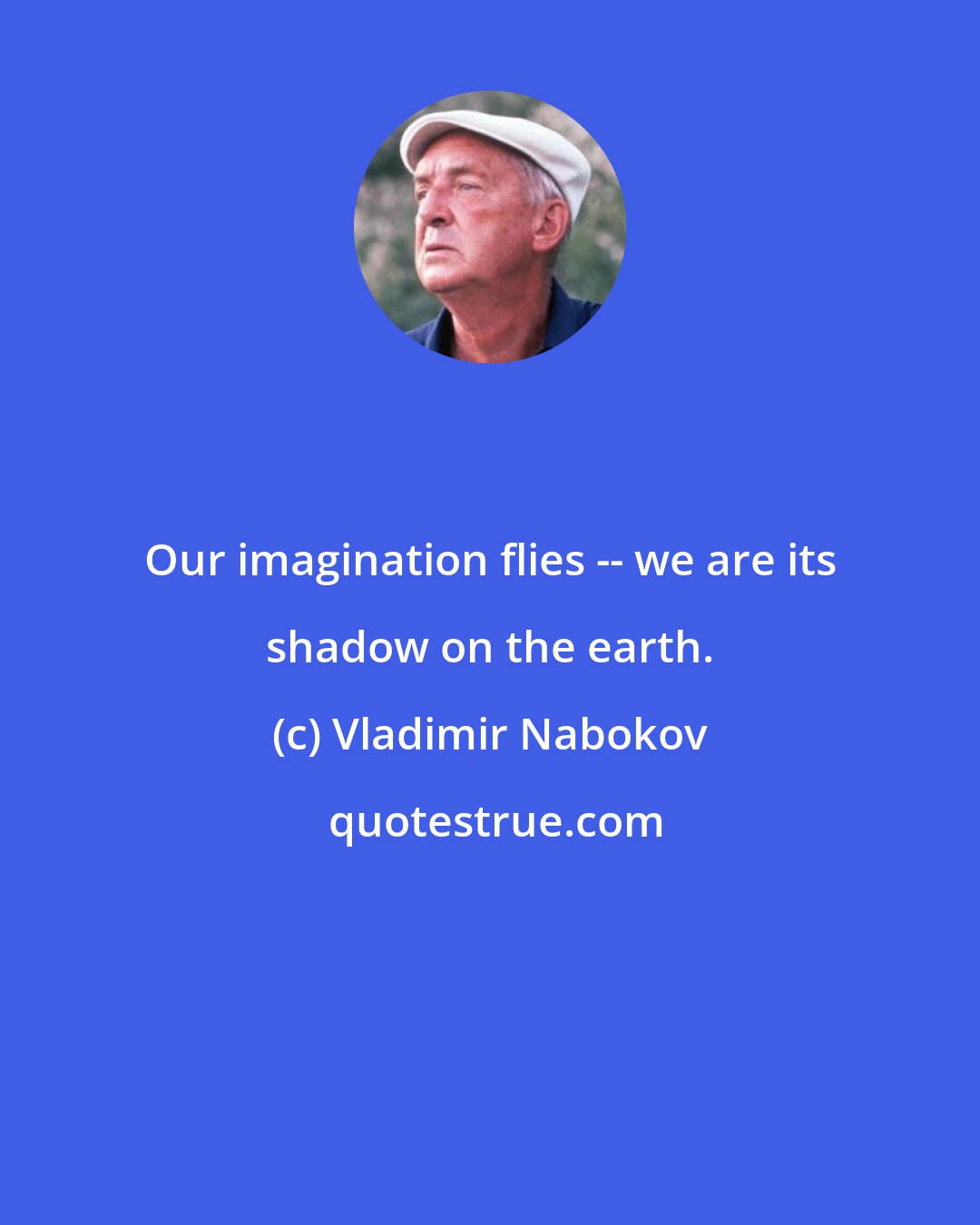 Vladimir Nabokov: Our imagination flies -- we are its shadow on the earth.