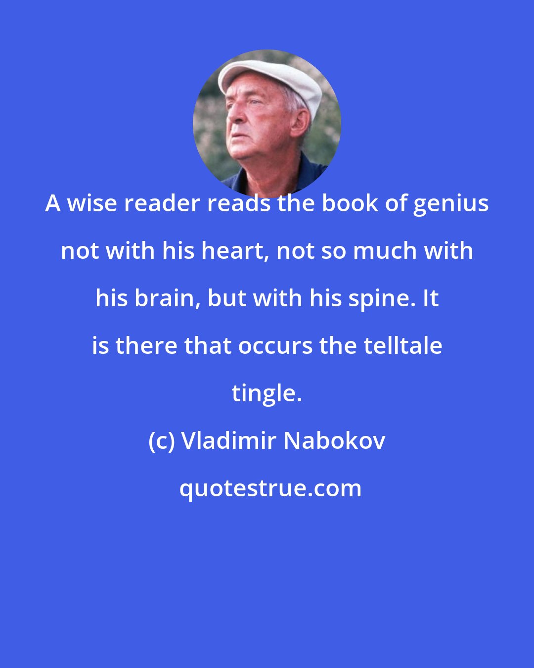 Vladimir Nabokov: A wise reader reads the book of genius not with his heart, not so much with his brain, but with his spine. It is there that occurs the telltale tingle.