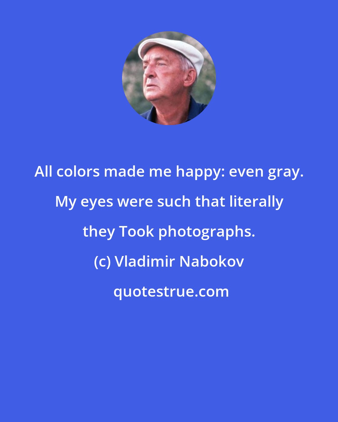 Vladimir Nabokov: All colors made me happy: even gray. My eyes were such that literally they Took photographs.