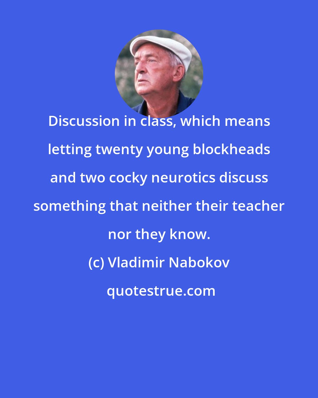 Vladimir Nabokov: Discussion in class, which means letting twenty young blockheads and two cocky neurotics discuss something that neither their teacher nor they know.