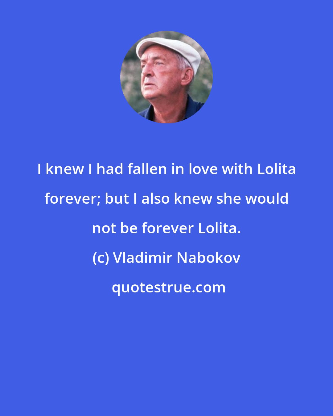 Vladimir Nabokov: I knew I had fallen in love with Lolita forever; but I also knew she would not be forever Lolita.