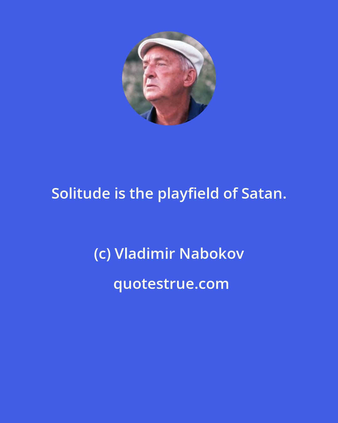 Vladimir Nabokov: Solitude is the playfield of Satan.