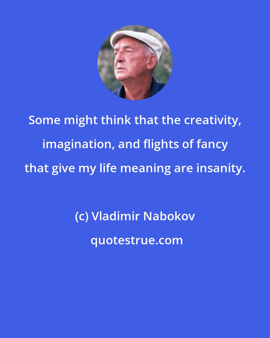 Vladimir Nabokov: Some might think that the creativity, imagination, and flights of fancy that give my life meaning are insanity.