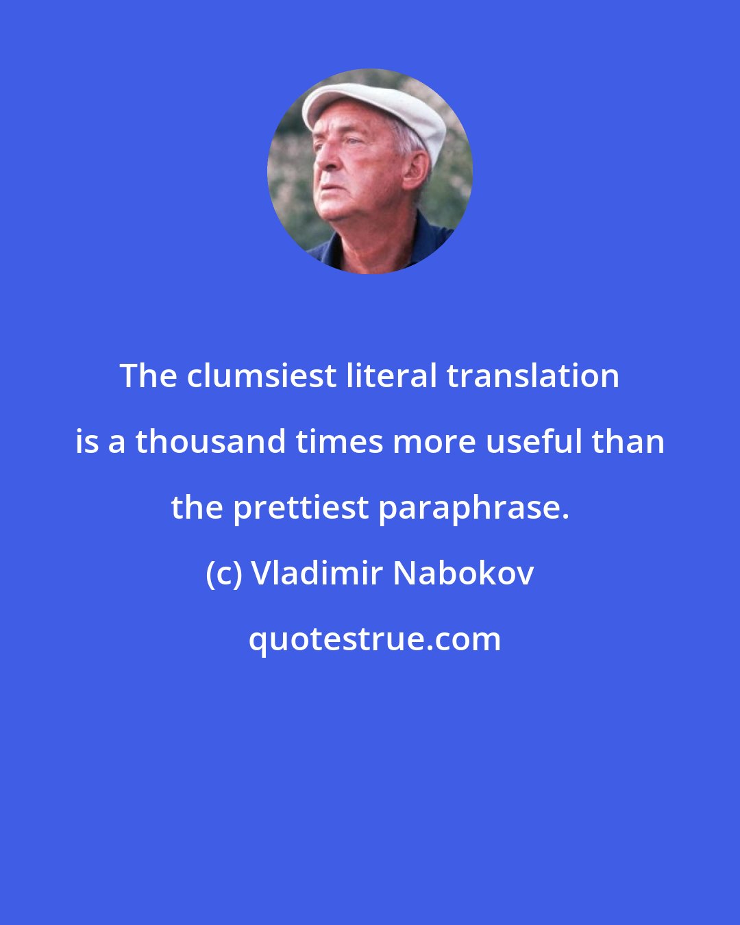 Vladimir Nabokov: The clumsiest literal translation is a thousand times more useful than the prettiest paraphrase.