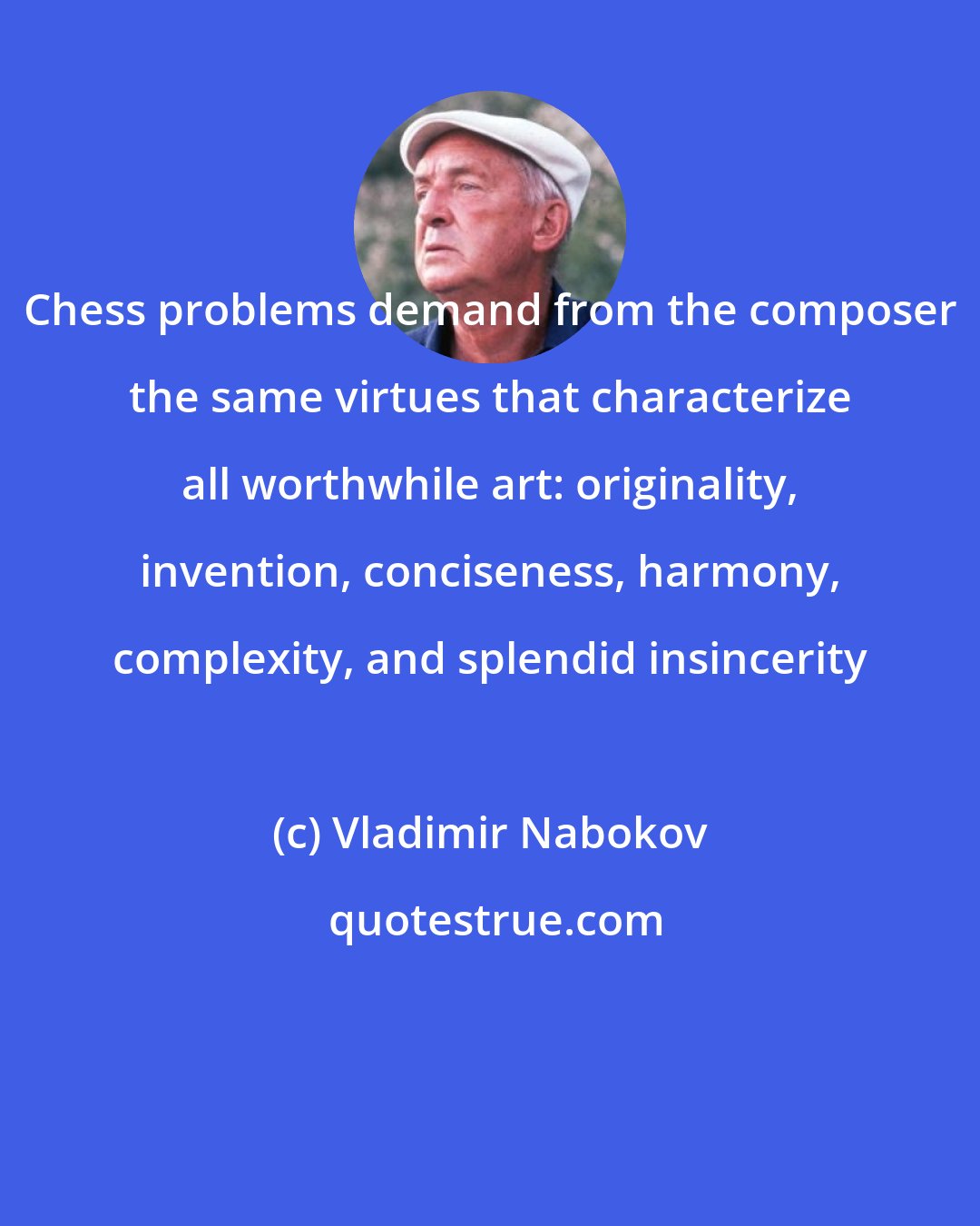 Vladimir Nabokov: Chess problems demand from the composer the same virtues that characterize all worthwhile art: originality, invention, conciseness, harmony, complexity, and splendid insincerity